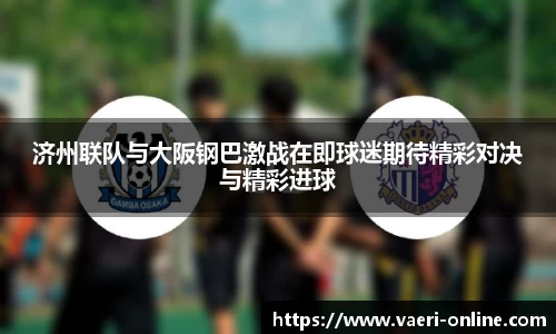 济州联队与大阪钢巴激战在即球迷期待精彩对决与精彩进球