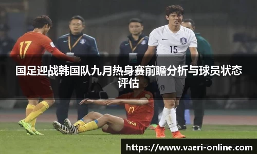 国足迎战韩国队九月热身赛前瞻分析与球员状态评估