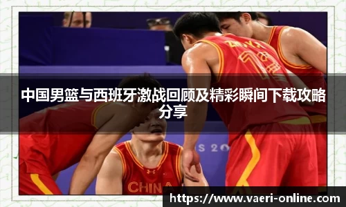 中国男篮与西班牙激战回顾及精彩瞬间下载攻略分享