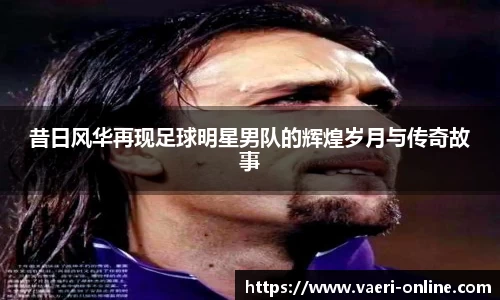 昔日风华再现足球明星男队的辉煌岁月与传奇故事