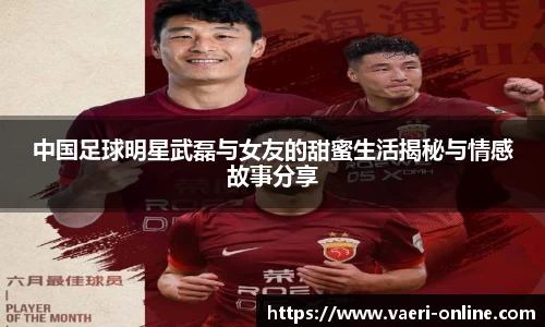 中国足球明星武磊与女友的甜蜜生活揭秘与情感故事分享